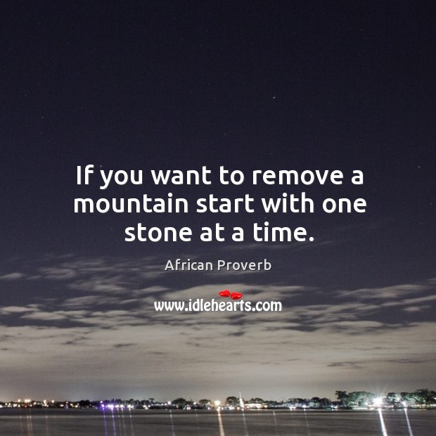 If you want to remove a mountain start with one stone at a time. Image