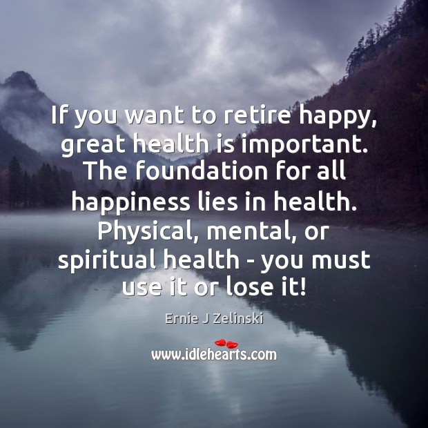 If you want to retire happy, great health is important. The foundation Ernie J Zelinski Picture Quote
