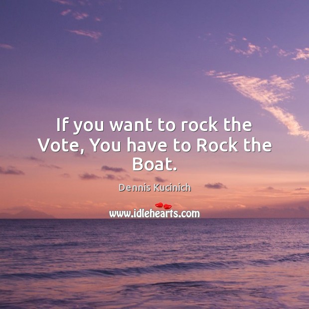 If you want to rock the Vote, You have to Rock the Boat. Dennis Kucinich Picture Quote