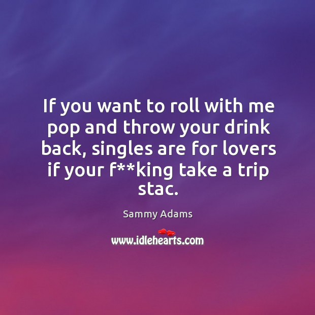 If you want to roll with me pop and throw your drink back, singles are for lovers if your f**king take a trip stac. Sammy Adams Picture Quote