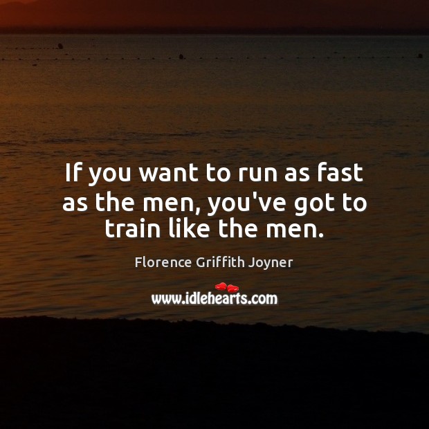 If you want to run as fast as the men, you’ve got to train like the men. Florence Griffith Joyner Picture Quote