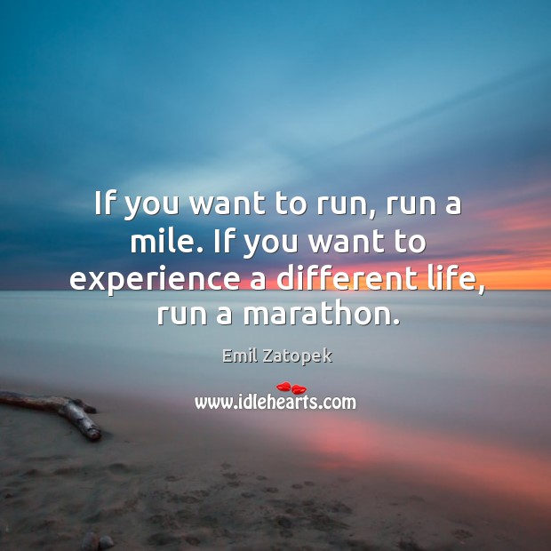 If you want to run, run a mile. If you want to experience a different life, run a marathon. Emil Zatopek Picture Quote
