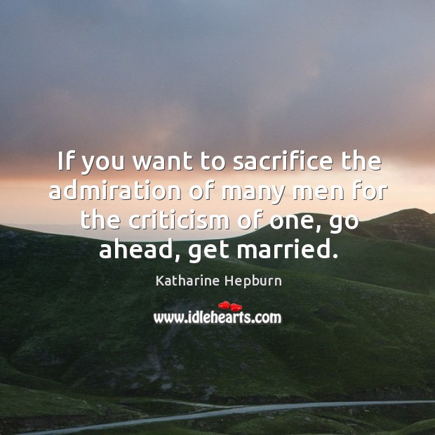 If you want to sacrifice the admiration of many men for the criticism of one, go ahead, get married. Image