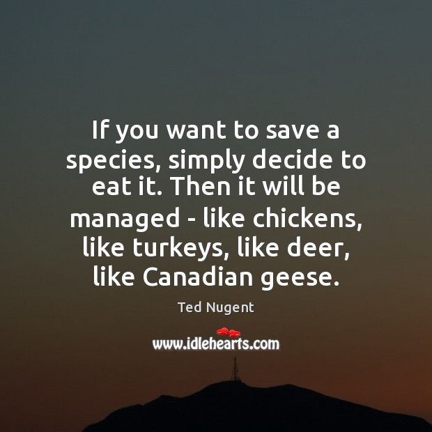 If you want to save a species, simply decide to eat it. Ted Nugent Picture Quote