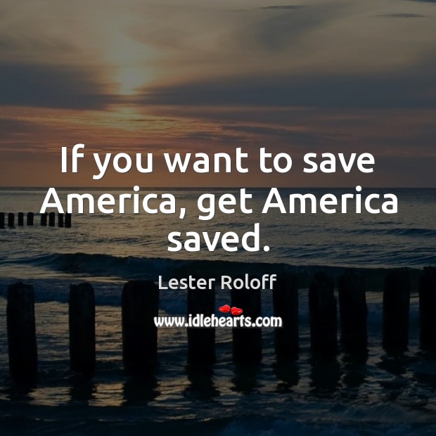 If you want to save America, get America saved. Lester Roloff Picture Quote