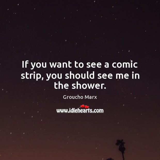 If you want to see a comic strip, you should see me in the shower. Groucho Marx Picture Quote