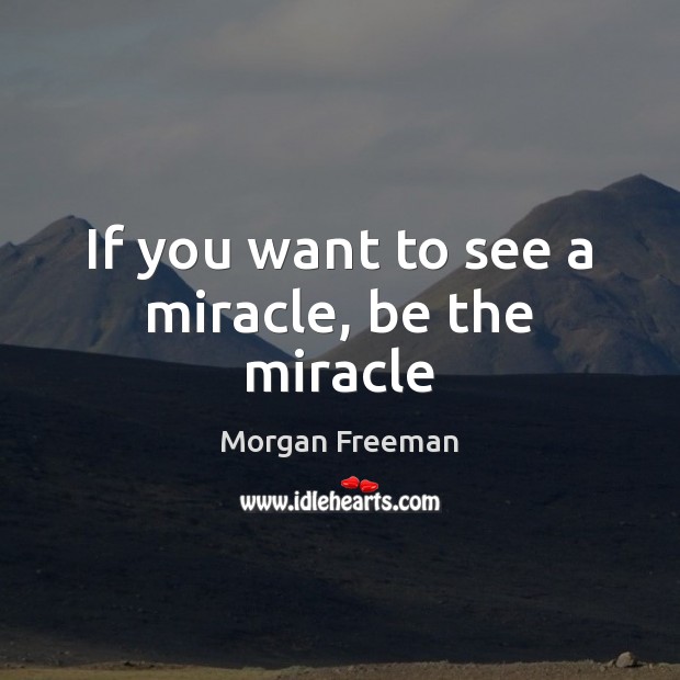 If you want to see a miracle, be the miracle Morgan Freeman Picture Quote
