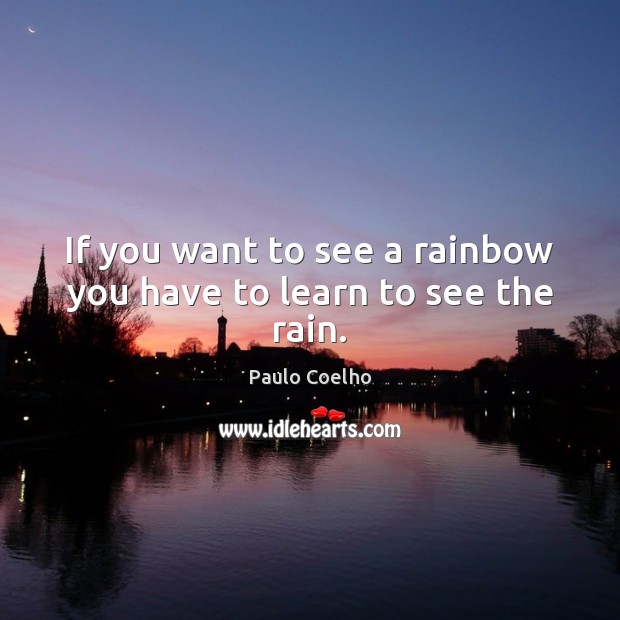 If you want to see a rainbow you have to learn to see the rain. Paulo Coelho Picture Quote