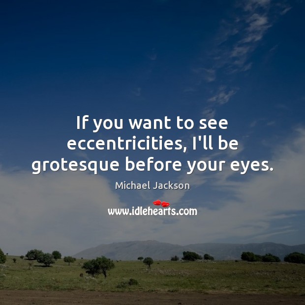 If you want to see eccentricities, I’ll be grotesque before your eyes. Michael Jackson Picture Quote