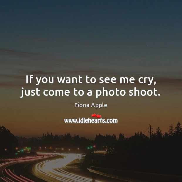 If you want to see me cry, just come to a photo shoot. Fiona Apple Picture Quote
