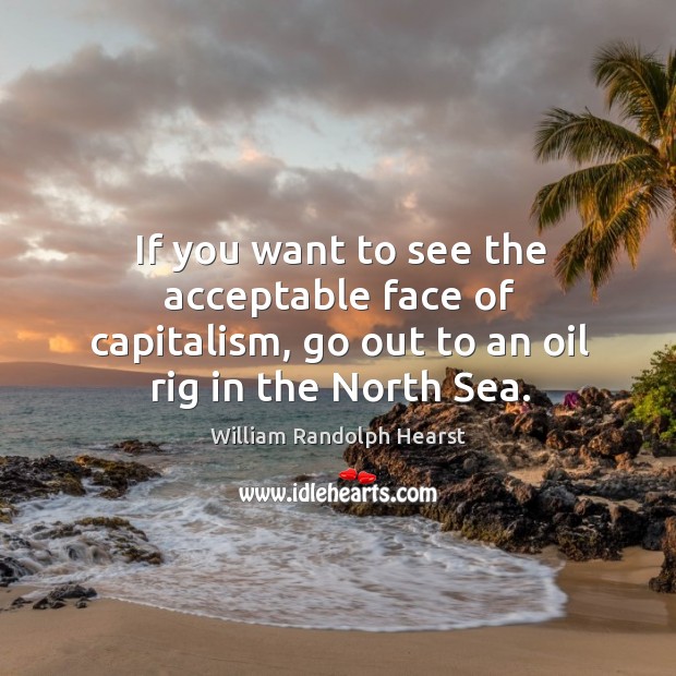 If you want to see the acceptable face of capitalism, go out William Randolph Hearst Picture Quote