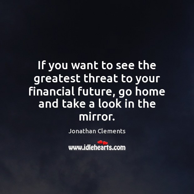 If you want to see the greatest threat to your financial future, Jonathan Clements Picture Quote