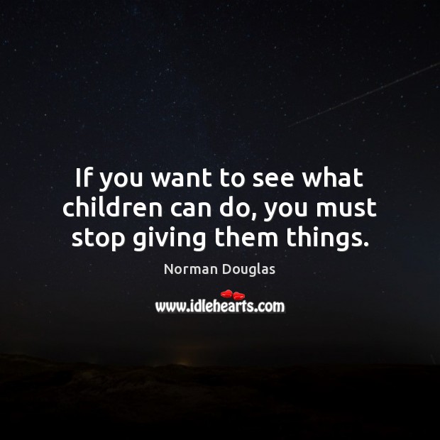 If you want to see what children can do, you must stop giving them things. Norman Douglas Picture Quote