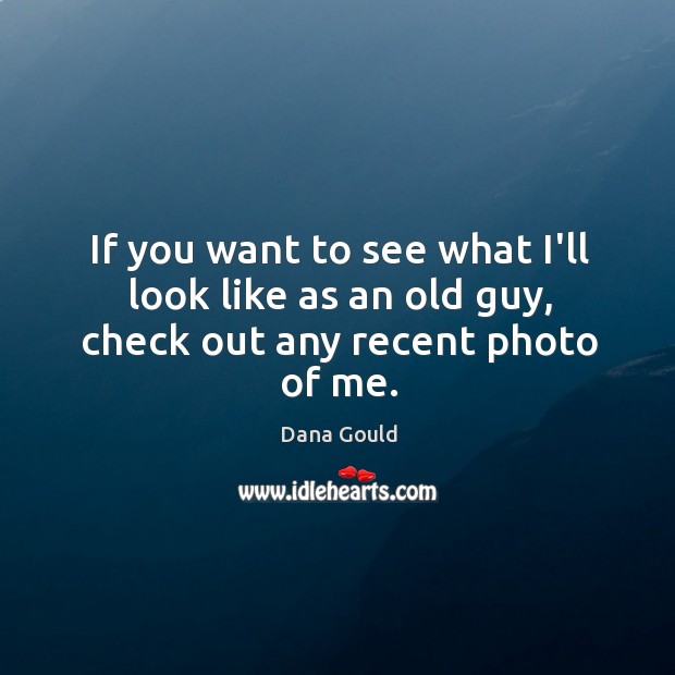 If you want to see what I’ll look like as an old guy, check out any recent photo of me. Dana Gould Picture Quote