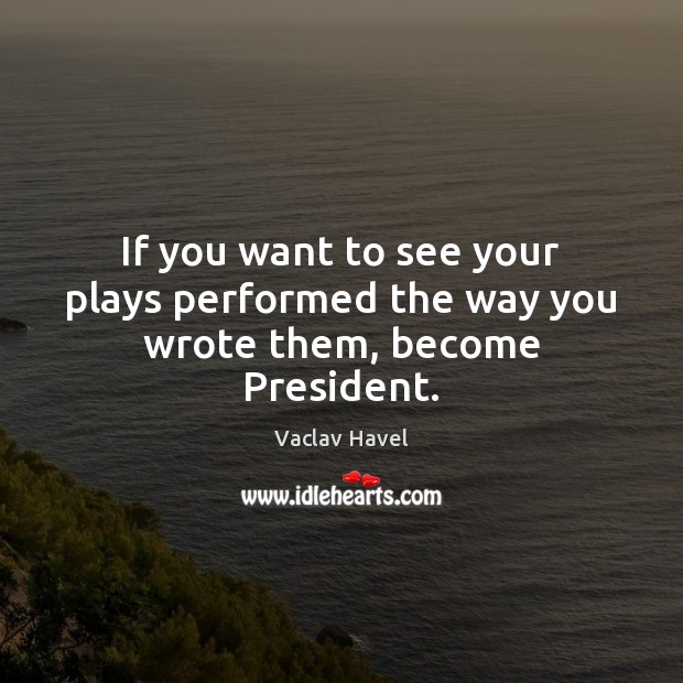 If you want to see your plays performed the way you wrote them, become President. Vaclav Havel Picture Quote