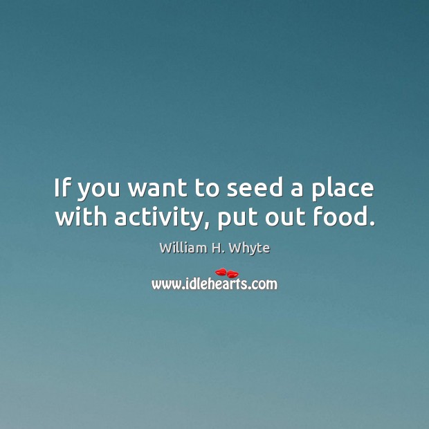 If you want to seed a place with activity, put out food. William H. Whyte Picture Quote