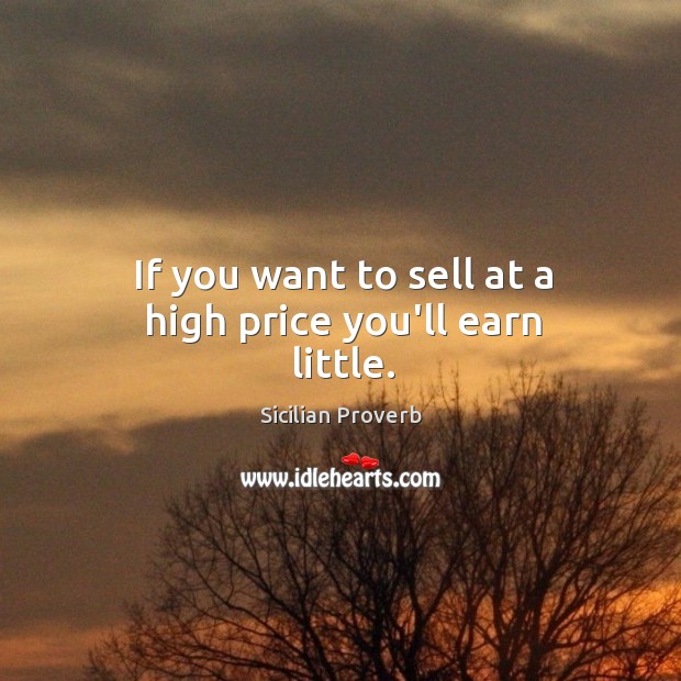 If you want to sell at a high price you’ll earn little. Sicilian Proverbs Image