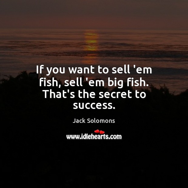 If you want to sell ’em fish, sell ’em big fish. That’s the secret to success. Jack Solomons Picture Quote