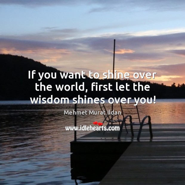 If you want to shine over the world, first let the wisdom shines over you! Mehmet Murat Ildan Picture Quote