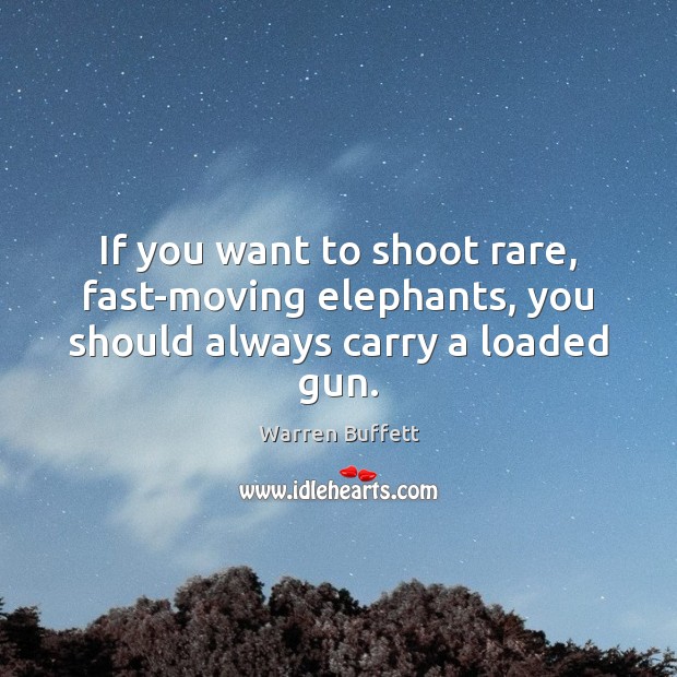 If you want to shoot rare, fast-moving elephants, you should always carry a loaded gun. Warren Buffett Picture Quote