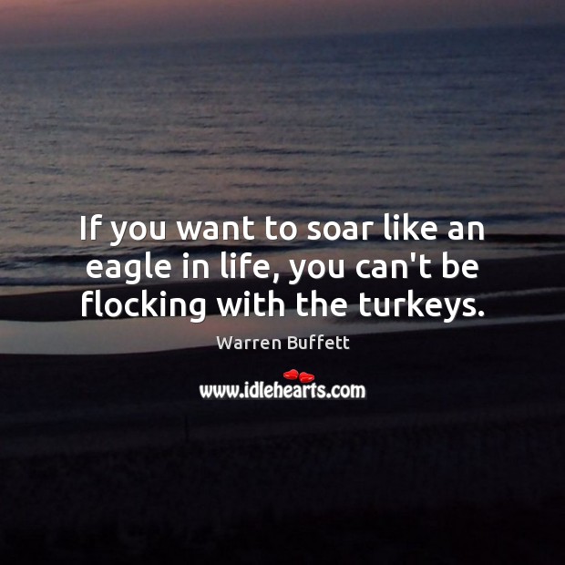 If you want to soar like an eagle in life, you can’t be flocking with the turkeys. Image