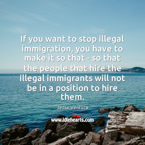 If you want to stop illegal immigration, you have to make it Jesse Ventura Picture Quote