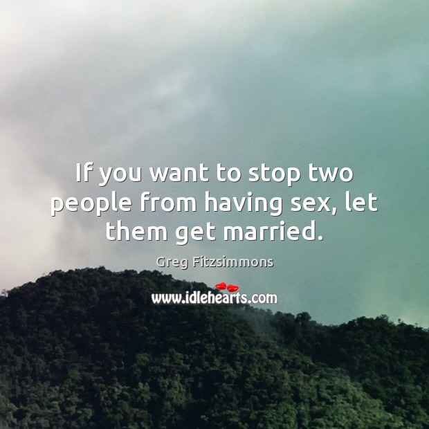 If you want to stop two people from having sex, let them get married. Greg Fitzsimmons Picture Quote