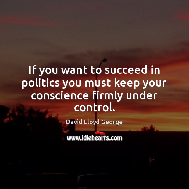 If you want to succeed in politics you must keep your conscience firmly under control. David Lloyd George Picture Quote