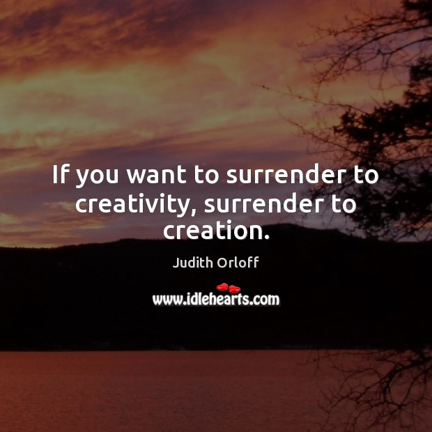 If you want to surrender to creativity, surrender to creation. Image