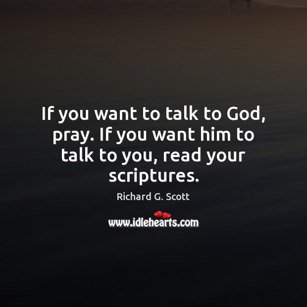 If you want to talk to God, pray. If you want him to talk to you, read your scriptures. Richard G. Scott Picture Quote