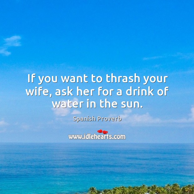 If you want to thrash your wife, ask her for a drink of water in the sun. Image