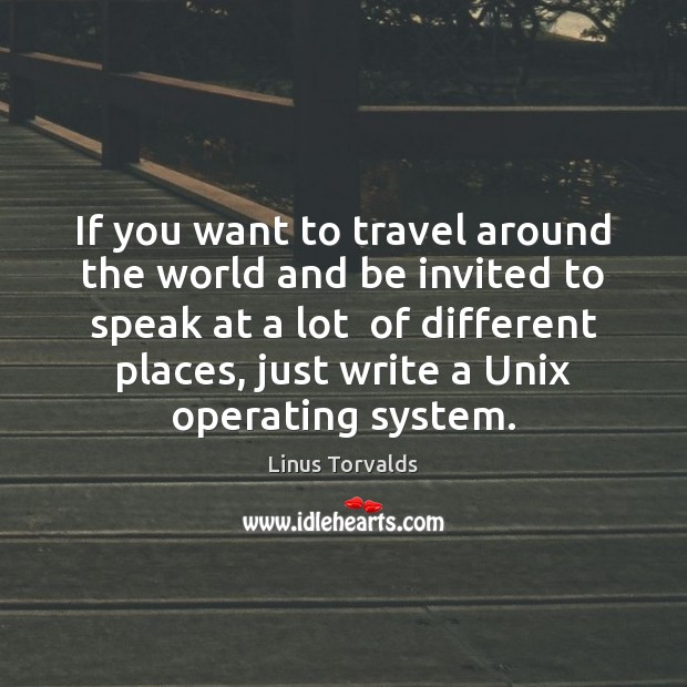 If you want to travel around the world and be invited to Linus Torvalds Picture Quote