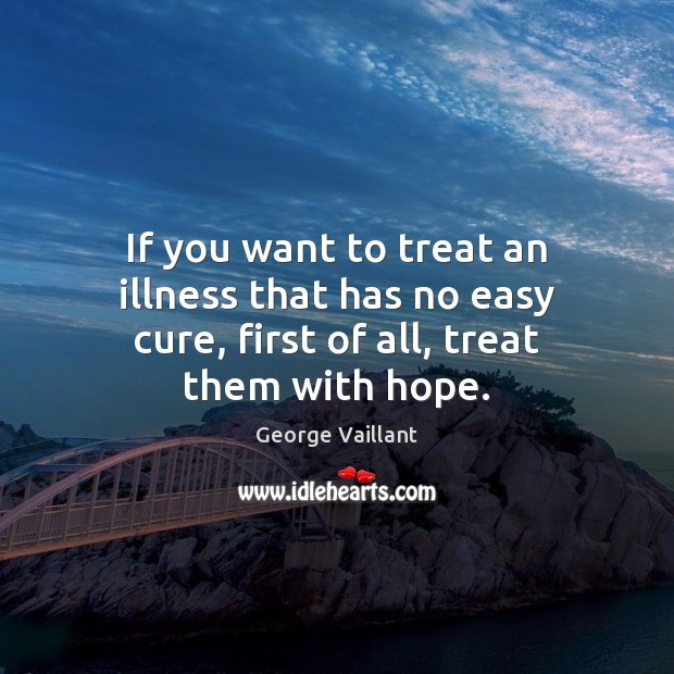 If you want to treat an illness that has no easy cure, first of all, treat them with hope. George Vaillant Picture Quote