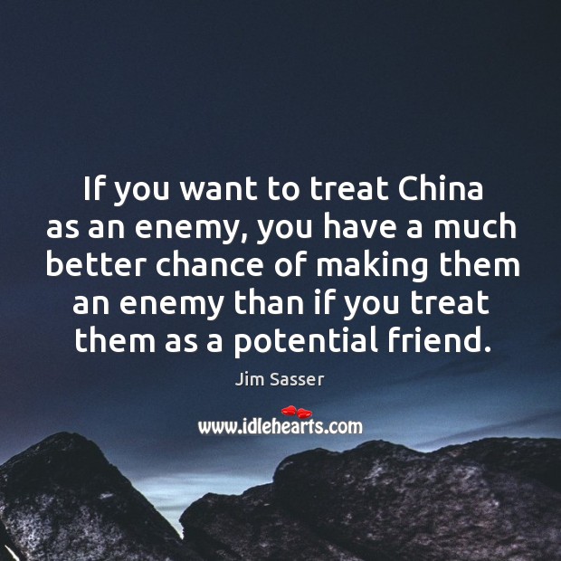 If you want to treat china as an enemy, you have a much better chance of Jim Sasser Picture Quote