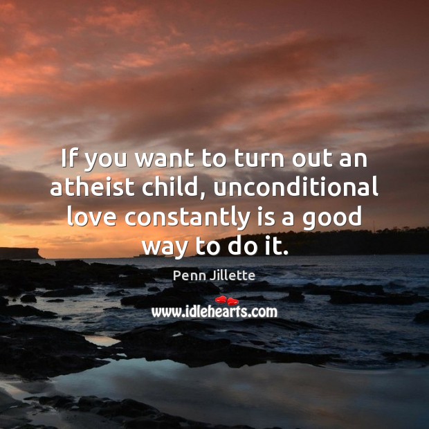 If you want to turn out an atheist child, unconditional love constantly Penn Jillette Picture Quote