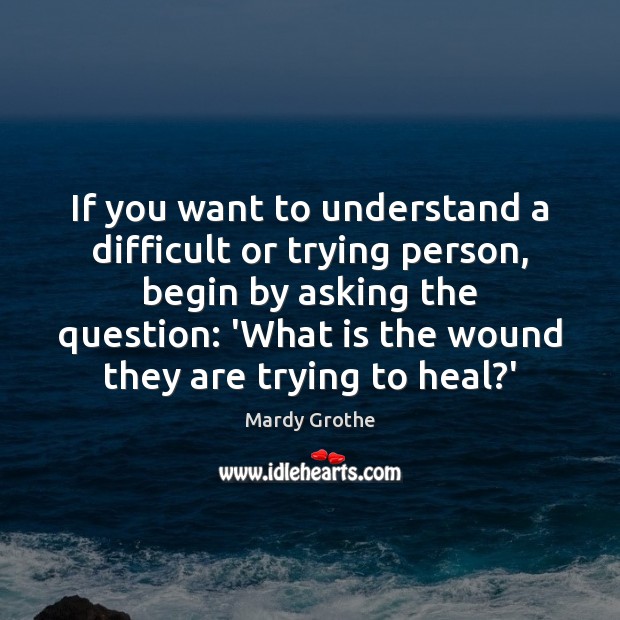 If you want to understand a difficult or trying person, begin by Heal Quotes Image