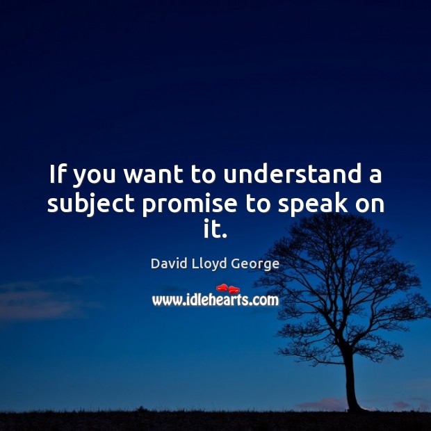 If you want to understand a subject promise to speak on it. David Lloyd George Picture Quote