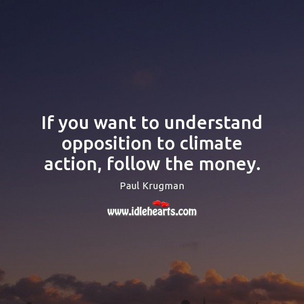 If you want to understand opposition to climate action, follow the money. Paul Krugman Picture Quote