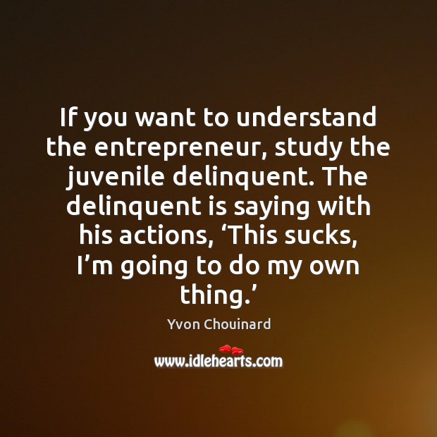 If you want to understand the entrepreneur, study the juvenile delinquent. The Yvon Chouinard Picture Quote