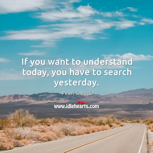 If you want to understand today, you have to search yesterday. Pearl S. Buck Picture Quote
