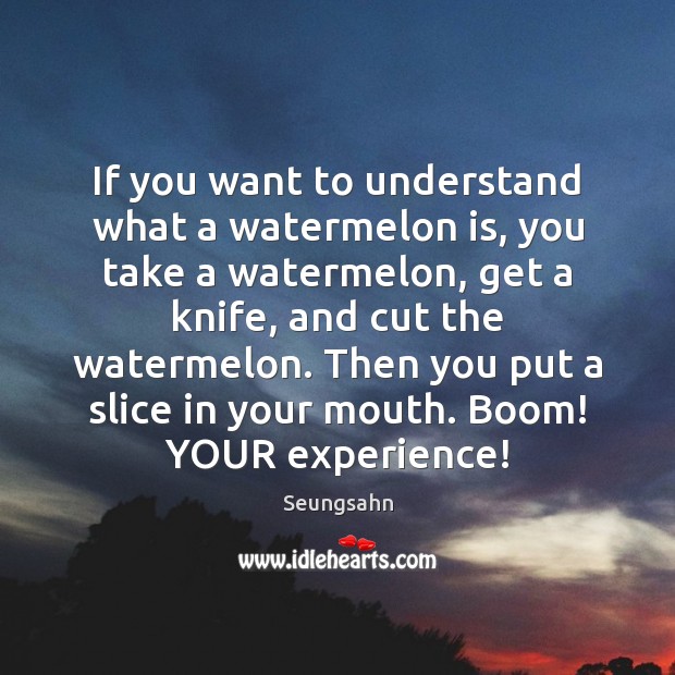 If you want to understand what a watermelon is, you take a Image