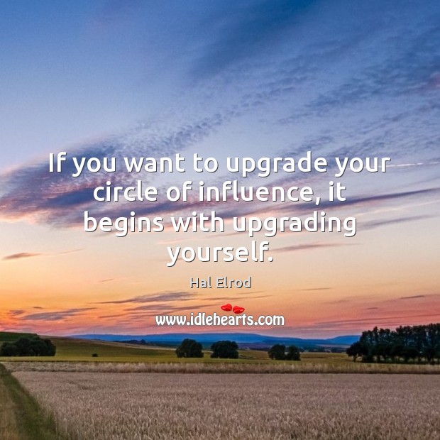 If you want to upgrade your circle of influence, it begins with upgrading yourself. Hal Elrod Picture Quote