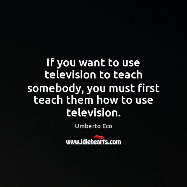 If you want to use television to teach somebody, you must first Umberto Eco Picture Quote