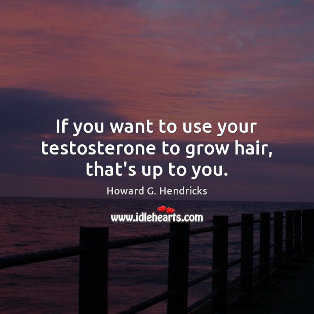 If you want to use your testosterone to grow hair, that’s up to you. Image