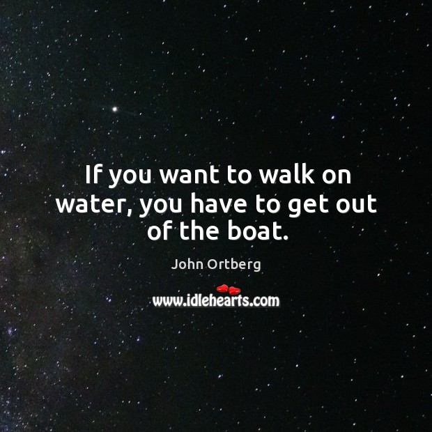 If you want to walk on water, you have to get out of the boat. John Ortberg Picture Quote