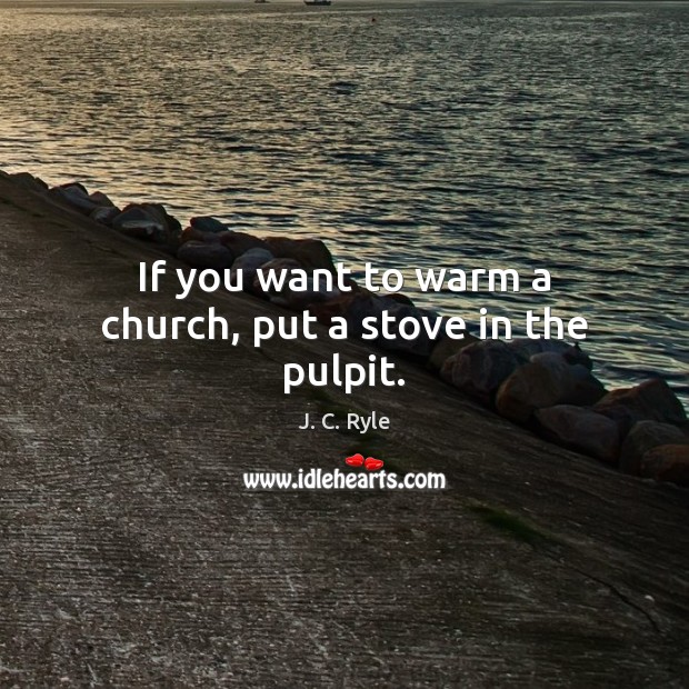 If you want to warm a church, put a stove in the pulpit. J. C. Ryle Picture Quote