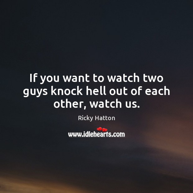 If you want to watch two guys knock hell out of each other, watch us. Ricky Hatton Picture Quote