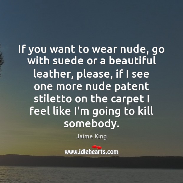 If you want to wear nude, go with suede or a beautiful Image