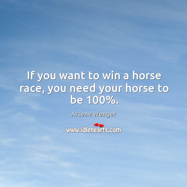 If you want to win a horse race, you need your horse to be 100%. Arsene Wenger Picture Quote