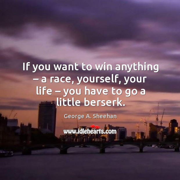 If you want to win anything – a race, yourself, your life – you have to go a little berserk. 